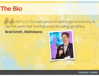 The Bio
“Brad Smith, WebVisions
A bio is NOT a CV. You want people to want to get to know you, to
see that you’re “real” and that you’re not selling something.
 