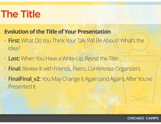 The Title
Evolution of the Title of Your Presentation
• First: What Do You Think Your Talk Will Be About? What’s the
Idea?
• Last: When You Have a Write-Up, Revisit the Title
• Final: Review It with Friends, Peers, Conference Organizers
• FinalFinal_v2: You May Change It Again (and Again), After You’ve
Presented It
 