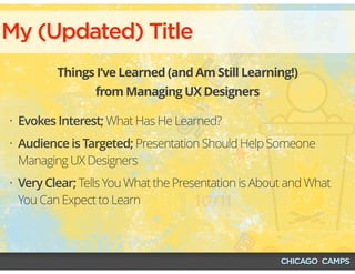 My (Updated) Title
Things I’ve Learned (and Am Still Learning!)
from Managing UX Designers
• Evokes Interest; What Has He Learned?
• Audience is Targeted; Presentation Should Help Someone
Managing UX Designers
• Very Clear; Tells You What the Presentation is About and What
You Can Expect to Learn
 