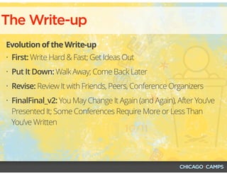 The Write-up
Evolution of the Write-up
• First: Write Hard & Fast; Get Ideas Out
• Put It Down: Walk Away; Come Back Later
• Revise: Review It with Friends, Peers, Conference Organizers
• FinalFinal_v2: You May Change It Again (and Again), After You’ve
Presented It; Some Conferences Require More or Less Than
You’ve Written
 