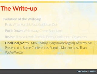 The Write-up
Evolution of the Write-up
• First: Write Hard & Fast; Get Ideas Out
• Put It Down: Walk Away; Come Back Later
• Revise: Review It with Friends, Peers, Conference Organizers
• FinalFinal_v2: You May Change It Again (and Again), After You’ve
Presented It; Some Conferences Require More or Less Than
You’ve Written
 