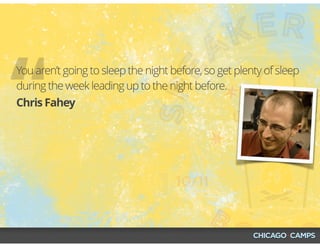 “Chris Fahey
You aren’t going to sleep the night before, so get plenty of sleep
during the week leading up to the night before.
 