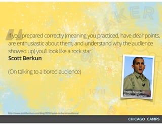 Image Source ©
Nathanael Boehm
http://www.scottberkun.com/blog/2010/speak-to-bored-audience/
“Scott Berkun
If you prepared correctly (meaning you practiced, have clear points,
are enthusiastic about them, and understand why the audience
showed up) you’ll look like a rock star.
(On talking to a bored audience)
 