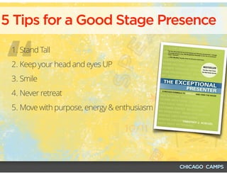 “
1. Stand Tall
2. Keep your head and eyes UP
3. Smile
4. Never retreat
5. Move with purpose, energy & enthusiasm
5 Tips for a Good Stage Presence
 