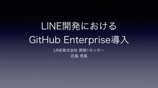 LINE開発における 
GitHub Enterprise導入
LINE株式会社 開発1センター 
石島 秀晃
 