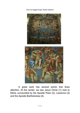 The Four-legged Angel -Scribe Valdemir
A great work has several points that draw
attention. At the center, we see Jesus Christ (1) next to
Maria, surrounded by the Apostle Peter (2), Lawrence (3)
and the Apostle Bartholomew (4).
[ 122 ]
 