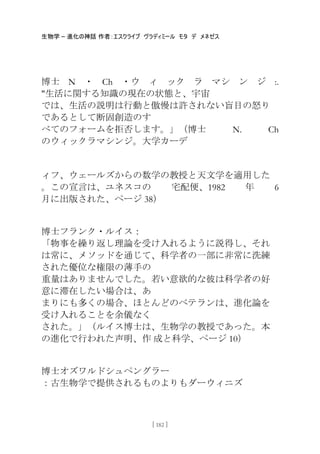 生物学 – 進化の神話 作者：エスクライブ ヴラディミール モタ デ メネゼス
[ 182 ]
博士 N ・ Ch ・ウ ィ ック ラ マシ ン ジ :.
"生活に関する知識の現在の状態と、宇宙
では、生活の説明は行動と傲慢は許されない盲目の怒り
であるとして断固創造のす
べてのフォームを拒否します。」（博士 N. Ch
のウィックラマシンジ。大学カーデ
ィフ、ウェールズからの数学の教授と天文学を適用した
。この宣言は、ユネスコの 宅配便、1982 年 6
月に出版された、ページ 38）
博士フランク・ルイス：
「物事を繰り返し理論を受け入れるように説得し、それ
は常に、メソッドを通じて、科学者の一部に非常に洗練
された優位な権限の薄手の
重量はありませんでした。若い意欲的な彼は科学者の好
意に滞在したい場合は、あ
まりにも多くの場合、ほとんどのベテランは、進化論を
受け入れることを余儀なく
された。」（ルイス博士は、生物学の教授であった。本
の進化で行われた声明、作 成と科学、ページ 10）
博士オズワルドシュペングラー
：古生物学で提供されるものよりもダーウィニズ
 