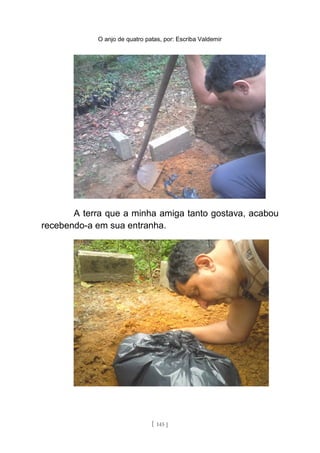 O anjo de quatro patas, por: Escriba Valdemir
A terra que a minha amiga tanto gostava, acabou
recebendo-a em sua entranha.
[ 145 ]
 