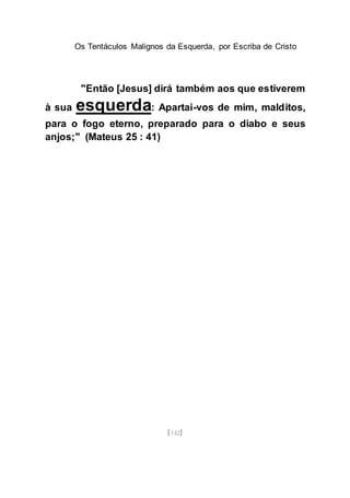 Os Tentáculos Malignos da Esquerda, por Escriba de Cristo
[142]
"Então [Jesus] dirá também aos que estiverem
à sua esquerda: Apartai-vos de mim, malditos,
para o fogo eterno, preparado para o diabo e seus
anjos;" (Mateus 25 : 41)
 