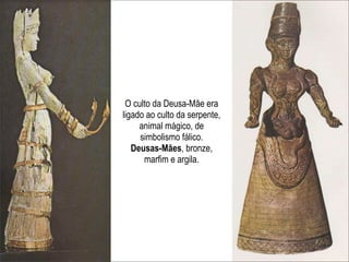 O culto da Deusa-Mãe era
ligado ao culto da serpente,
     animal mágico, de
     simbolismo fálico.
   Deusas-Mães, bronze,
      marfim e argila.
 