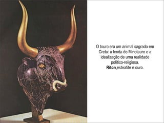 O touro era um animal sagrado em
 Creta: a lenda do Minotauro e a
   idealização de uma realidade
          político-religiosa.
      Ríton,esteatite e ouro.
 
