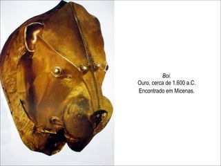 Boi.
Ouro, cerca de 1.600 a.C.
Encontrado em Micenas.
 