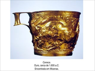 Caneca.
Ouro, cerca de 1.600 a.C.
Encontrada em Micenas.
 