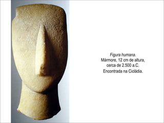 Figura humana.
Mármore, 12 cm de altura,
  cerca de 2.500 a.C.
 Encontrada na Cicládia.
 
