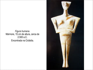 Figura humana.
Mármore, 15 cm de altura, cerca de
            2.500 a.C.
    Encontrada na Cicládia.
 