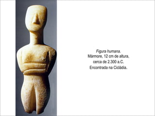 Figura humana.
Mármore, 12 cm de altura,
   cerca de 2.300 a.C.
 Encontrada na Cicládia.
 