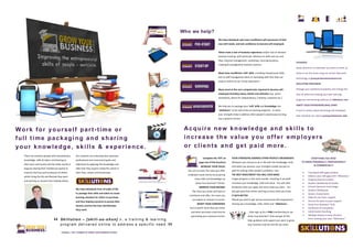 NE TWO R K ING
EVERYTHING YOU NEED
TO GROW PERSONALLY, PROFESSIONALLY
& COMMERCIALLY
 Training & Skills gaps analysis
 Address your skill gaps with “Skillutions”
 Program/Course Content
 Student Workbooks & Guides
 Virtual Classroom technology
 Student Workbooks
 Quizes, Assessments
 Video & Live Tutor support
 Forums for peer-to-peer support
 Grow Your Business® Club
 Certificate of completion
 Job & Career Coaching
 Multiple Passive Income Streams
from creating your own “Skillutions”.
STUDENTS
Study wherever or whenever you want at work, at
home or on the move using our virtual classroom
technology at growyourbusinessschool.com
SKILLUTION PROVIDERS
Package your intellectual property and change the
lives of others by creating your own learning
programs and learning solutions at skillutions.com
IGNITE YOUR ENTREPRENEURIAL SPIRIT
IF you’re serious about becoming self-employed,
then checkout our club at growyourbusiness.club
We help individuals who have insufficient self-awareness of their
own skill needs, and lack confidence to become self-employed.
Others have a lack of business experience and/or lack of relevant
business training: with particular reference to skills such as cash
flow, financial management, marketing / winning business,
creating & management business systems.
Many have insufficient ‘soft’ skills, including interpersonal skills;
lack of staff management skills or marketing skills that they can
acquire online via our virtual classrooms
Many excel at the core competencies required to become self-
employed including values, beliefs and attitudes (e.g. action
orientation, desire for independence, initiative, creativity etc.)
We help you to package your ‘soft’ skills and knowledge into
“skillutions” to be sold online as learning programs. In short,
your strengths help to address other people’s weaknesses earning
you a passive income.
Who we help?
YOUR STRENGTHS ADDRESS OTHER PEOPLE’S WEAKNESSES
Whatever you choose to do in life with the knowledge, skills
and talent you possess, your strengths enable you get to
paid for solving other people’s problems. Fact.
THE BEST INVESTMENT YOU WILL EVER MAKE
Forget property or the stock market. Investing in yourself,
increases your knowledge, skills and value. You will yield
dividends when you apply and share what you learn. You
also get paid from others wanting to learn what you know.
IT GETS BETTER
Should you wish to get serious and pursue self-employment
sharing your knowledge, skills, talent and “skillutions”…
…then sign up for a FREE membership at our
Grow Your Business® Club and get all the
help, guidance and support you want to grow
your business and live the life you want.
INCREASE YOUR VALUE
You can increase the value you offer
employers (and clients) by acquiring
more skills and knowledge via
Grow Your Business® School.
IMPROVE YOUR INCOME
The more you know and have to
contribute and offer, the more you
can expect to receive in income.
BOOST YOUR CONFIDENCE
You’re worth more than you think,
and what you know could also be
generating you a passive income.
Complete the TEST on
page one of this brochure
about this opportunity
There are ordinary people with extraordinary
knowledge, skills & talent contributing to
their local community and the wider world at
large by sharing their intellectual capital to
improve the lives and businesses of others
whilst living the life and lifestyle they want
and earning an income from helping others.
Work for yourself part-time or
full time packaging and sharing
your knowledge, skills & experience.
Our students are achieving their personal,
professional and commercial goals and
objectives by applying the knowledge and
skills that they acquire inside the school in
their lives, careers and businesses.
We help individuals from all walks of life
to package their skills and talent to create
learning solutions for others to purchase
and thus helping everyone to pursue their
dreams and live the lives and lifestyles
they want.
Skillut ion – [ skill- oo-shun] n, a training & learning
program del iver ed onl ine to addr ess a spec if ic need.“
”FRASER J. HAY, FOUNDER OF GROW YOUR BUSINESS SCHOOL
Acquire new knowledge and skills to
increase the value you offer employers
or clients and get paid more.
 