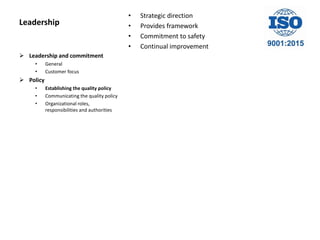 Leadership
• Strategic direction
• Provides framework
• Commitment to safety
• Continual improvement
 Leadership and commitment
• General
• Customer focus
 Policy
• Establishing the quality policy
• Communicating the quality policy
• Organizational roles,
responsibilities and authorities
 