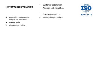 Performance evaluation
• Customer satisfaction
• Analysis and evaluation
• Own requirements
• International standard Monitoring, measurement,
analysis and evaluation
 Internal audit
 Management review
 