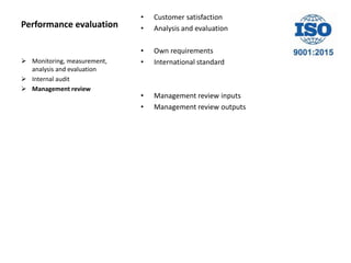 Performance evaluation
• Customer satisfaction
• Analysis and evaluation
• Own requirements
• International standard
• Management review inputs
• Management review outputs
 Monitoring, measurement,
analysis and evaluation
 Internal audit
 Management review
 