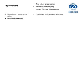 Improvement
• Take action for correction
• Reviewing and analyzing
• Update risks and opportunities
• Continually improvement suitability Nonconformity and corrective
action
 Continual improvement
 