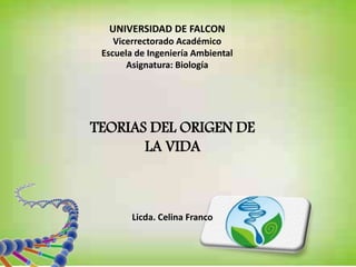 TEORIAS DEL ORIGEN DE
LA VIDA
UNIVERSIDAD DE FALCON
Vicerrectorado Académico
Escuela de Ingeniería Ambiental
Asignatura: Biología
Licda. Celina Franco
 