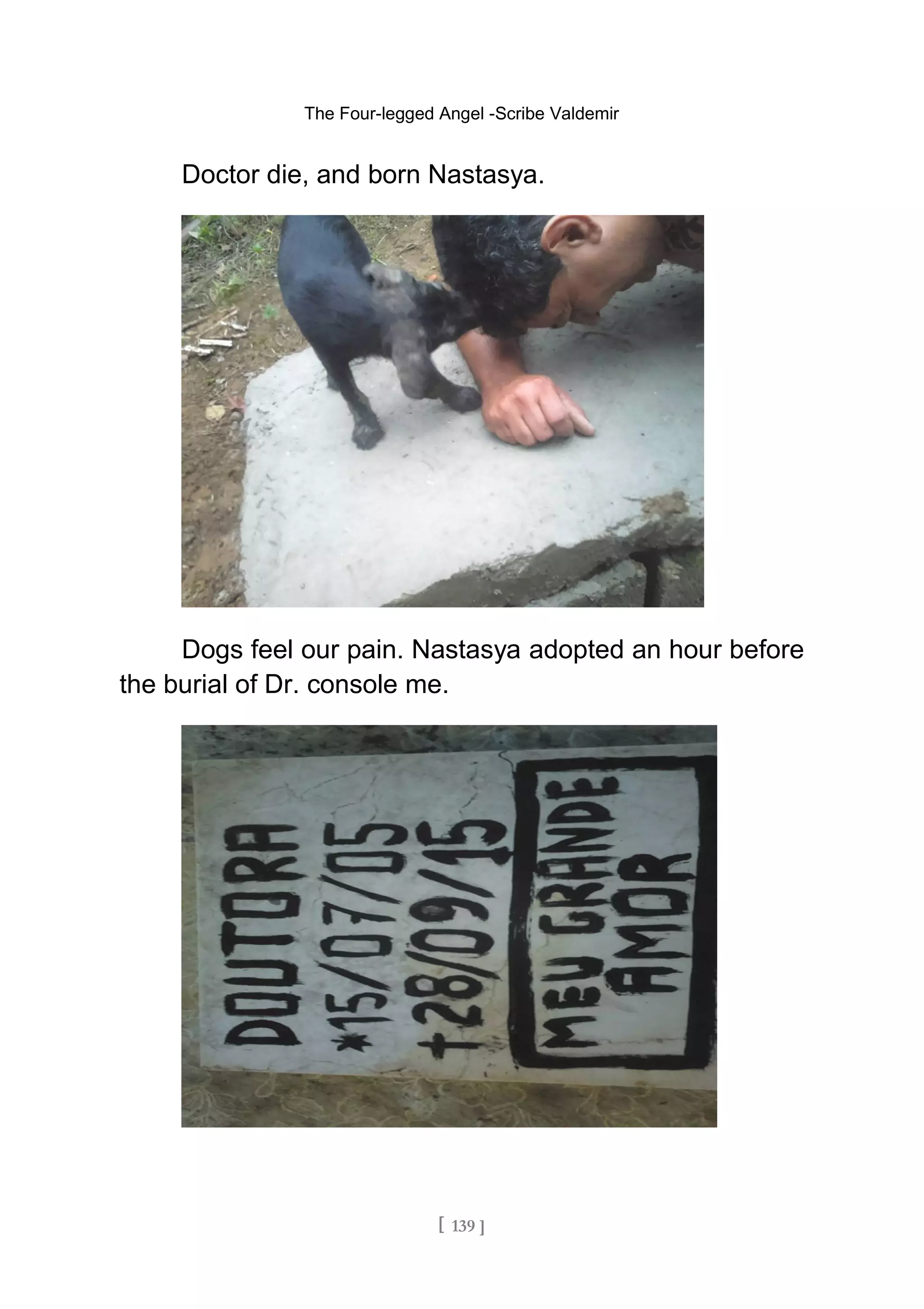 The Four-legged Angel -Scribe Valdemir
Doctor die, and born Nastasya.
Dogs feel our pain. Nastasya adopted an hour before
the burial of Dr. console me.
[ 139 ]
 