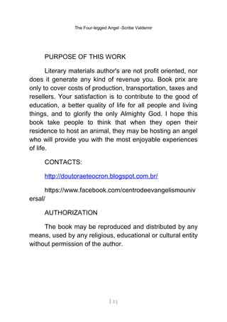 The Four-legged Angel -Scribe Valdemir
PURPOSE OF THIS WORK
Literary materials author's are not profit oriented, nor
does ...