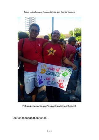 Todos os telefones do Presidente Lula, por: Escriba Valdemir
Petistas em manifestações contra o Impeachement.
0000000000000000000000
[ 68 ]
 