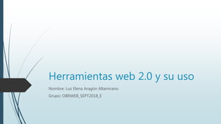 Herramientas web 2.0 y su uso
Nombre: Luz Elena Aragón Altamirano
Grupo: OBRWEB_SEPT2018_E
 