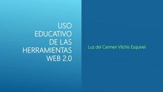 USO
EDUCATIVO
DE LAS
HERRAMIENTAS
WEB 2.0
Luz del Carmen Vilchis Esquivel
 