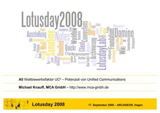 A5 Wettbewerbsfaktor UC2 – Potenzial von Unified Communications

Michael Knauff, MCA GmbH – http://www.mca-gmbh.de



       Lotusday 2008                    17. September 2008 – ARCADEON, Hagen
 