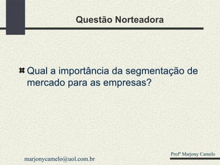 Questão Norteadora Qual a importância da segmentação de mercado para as empresas? Profº Marjony Camelo [email_address] 