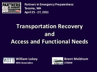 Transportation Recovery 
and 
Access and Functional Needs
Partners in Emergency Preparedness
Tacoma, WA  
April 25 ‐ 27, 2011
William Lokey Brent Meldrum
Witt Associates CTANW
 