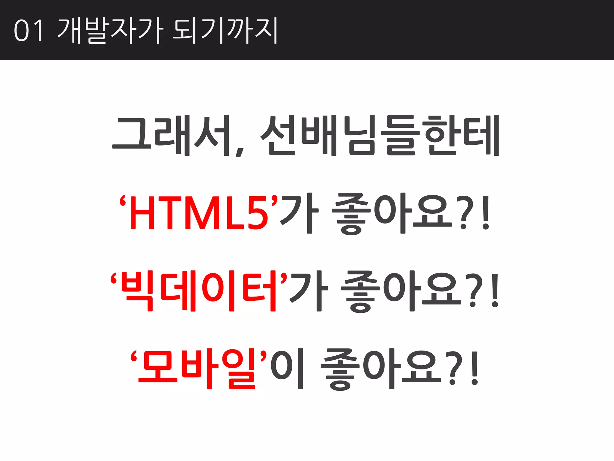 01 개발자가 되기까지


    그래서, 선배님들핚테
    ‘HTML5’가 좋아요?!
    ‘빅데이터’가 좋아요?!
     ‘모바일’이 좋아요?!
 