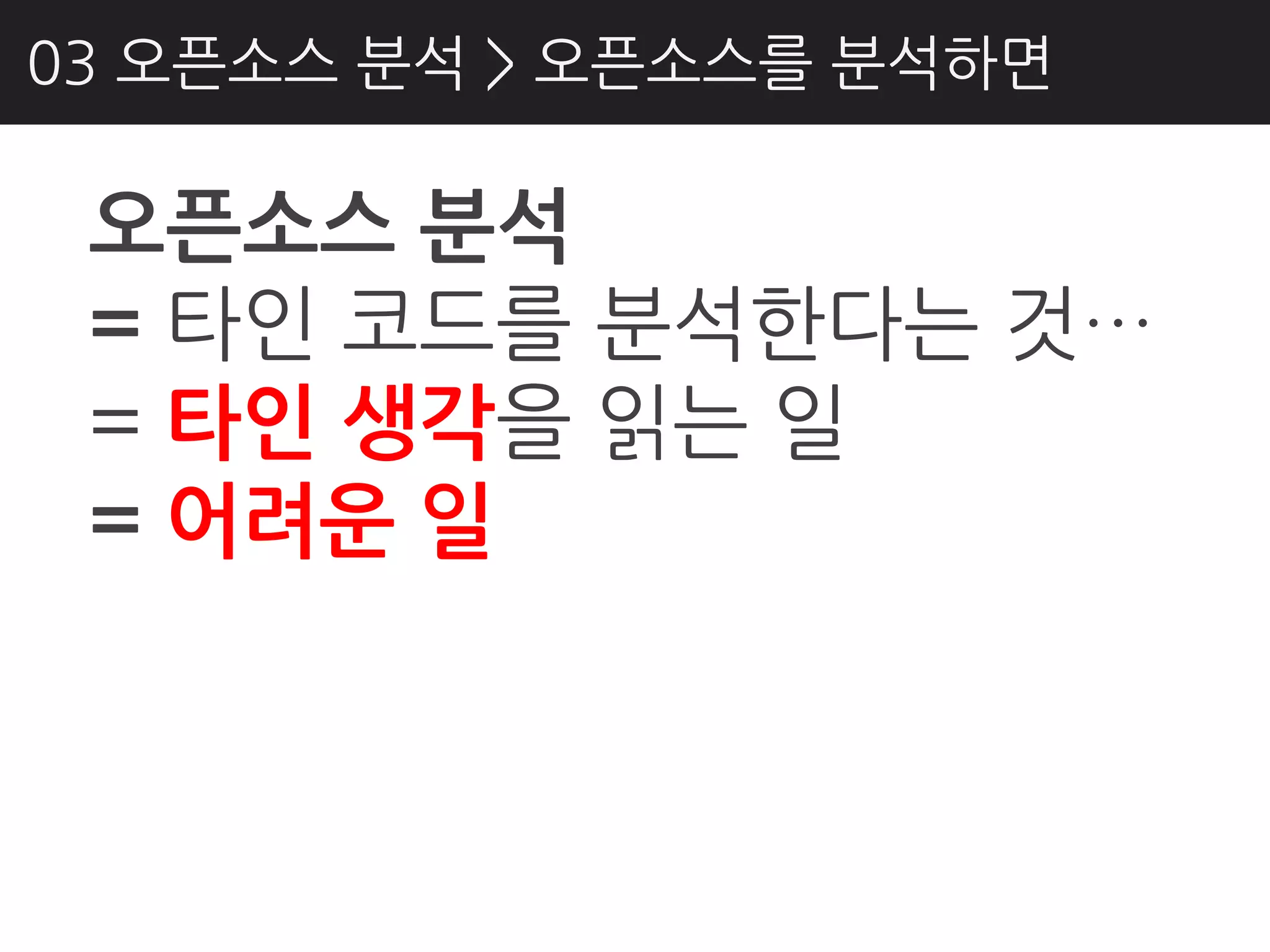 03 오픈소스 분석 > 오픈소스를 분석하면

 오픈소스 분석
 = 타인 코드를 분석핚다는 것…
 = 타인 생각을 읽는 일
 = 어려운 일
 