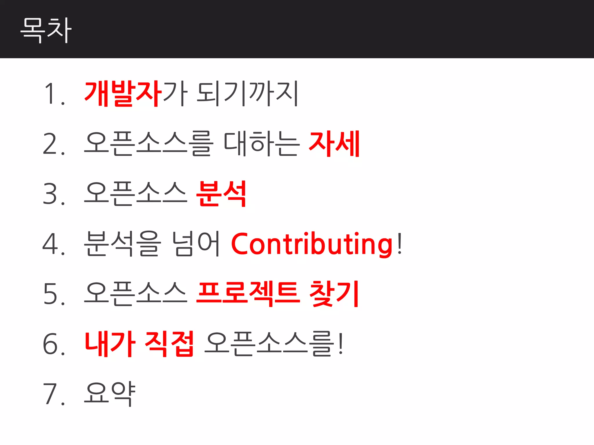 목차

1. 개발자가 되기까지
2. 오픈소스를 대하는 자세
3. 오픈소스 분석
4. 분석을 넘어 Contributing!
5. 오픈소스 프로젝트 찾기
6. 내가 직접 오픈소스를!
7. 요약
 