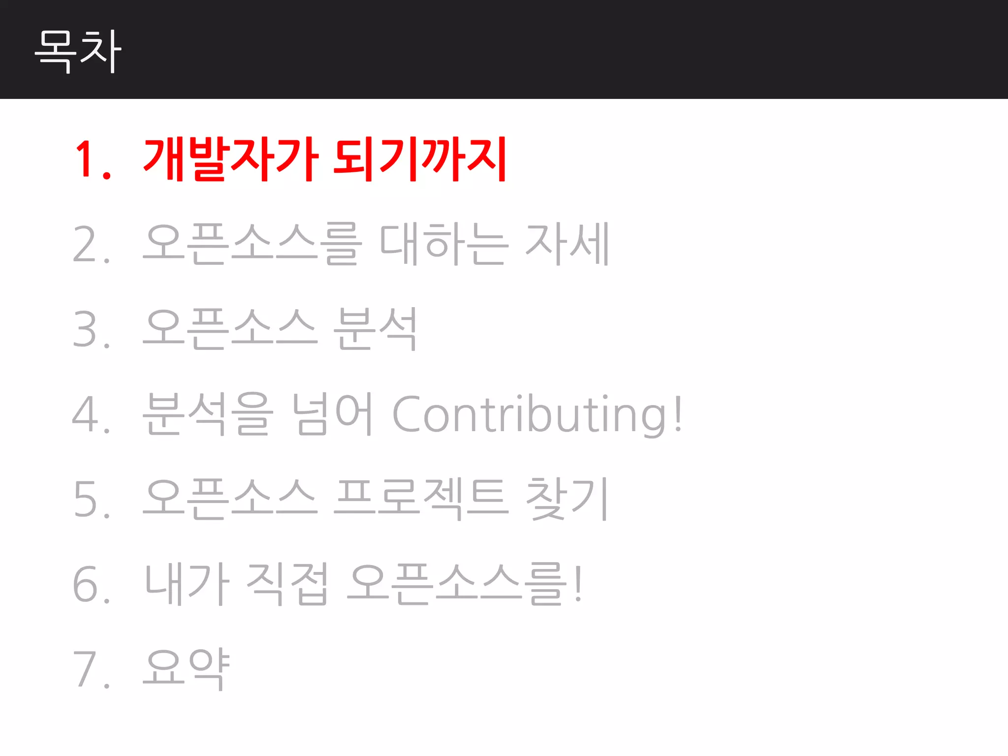 목차

1. 개발자가 되기까지
2. 오픈소스를 대하는 자세
3. 오픈소스 분석
4. 분석을 넘어 Contributing!
5. 오픈소스 프로젝트 찾기
6. 내가 직접 오픈소스를!
7. 요약
 