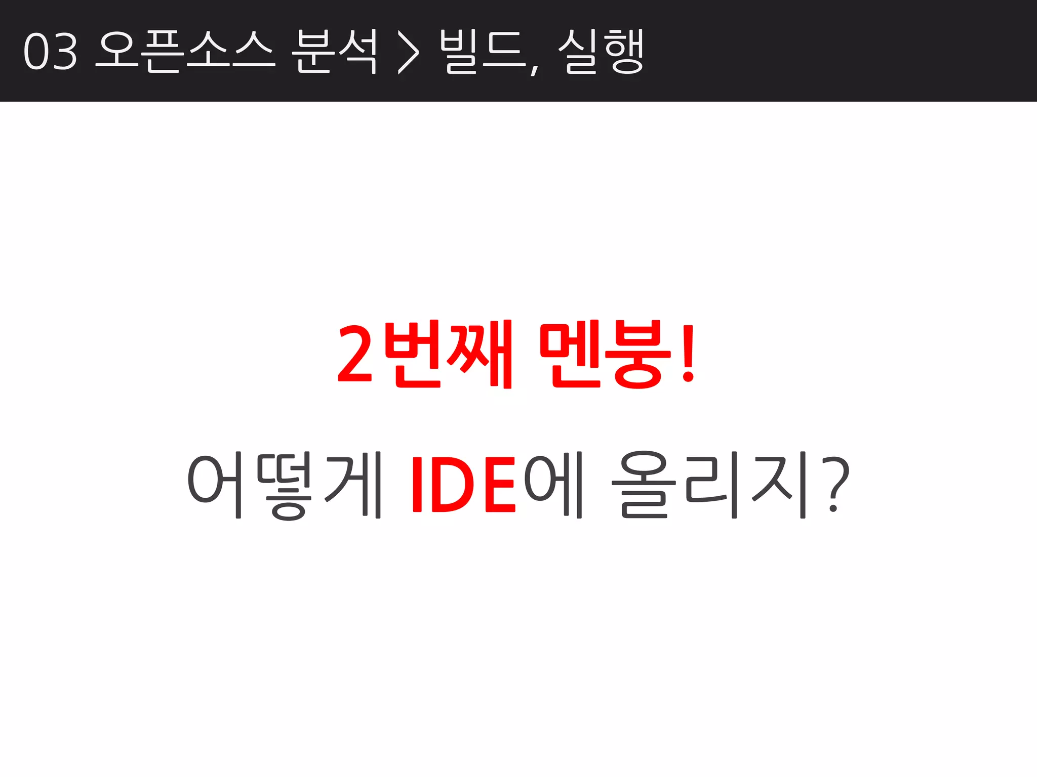 03 오픈소스 분석 > 빌드, 실행




         2번째 멘붕!
    어떻게 IDE에 올리지?
 
