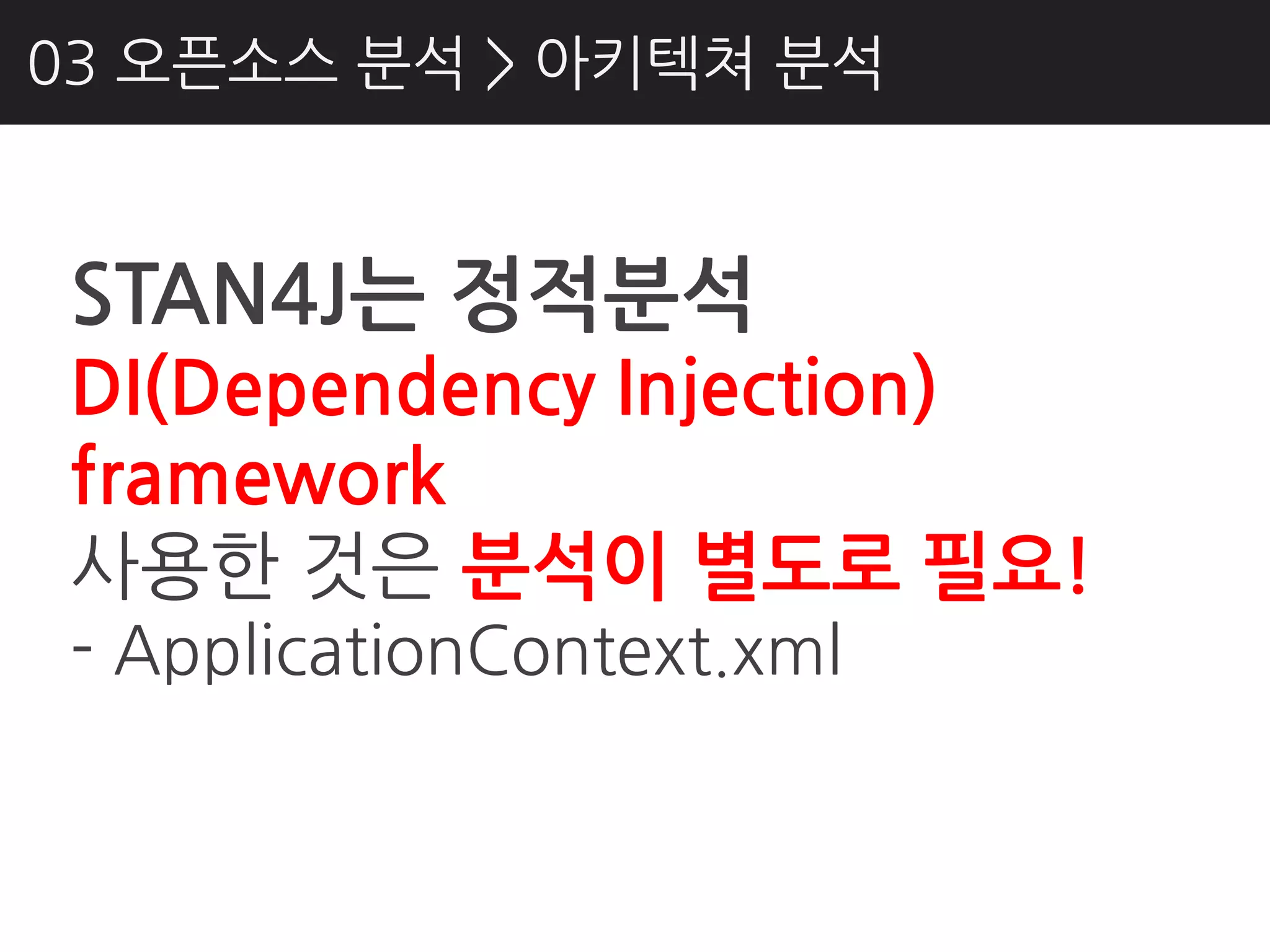 03 오픈소스 분석 > 아키텍쳐 분석



 STAN4J는 정적분석
 DI(Dependency Injection)
 framework
 사용핚 것은 분석이 별도로 필요!
 - ApplicationContext.xml
 