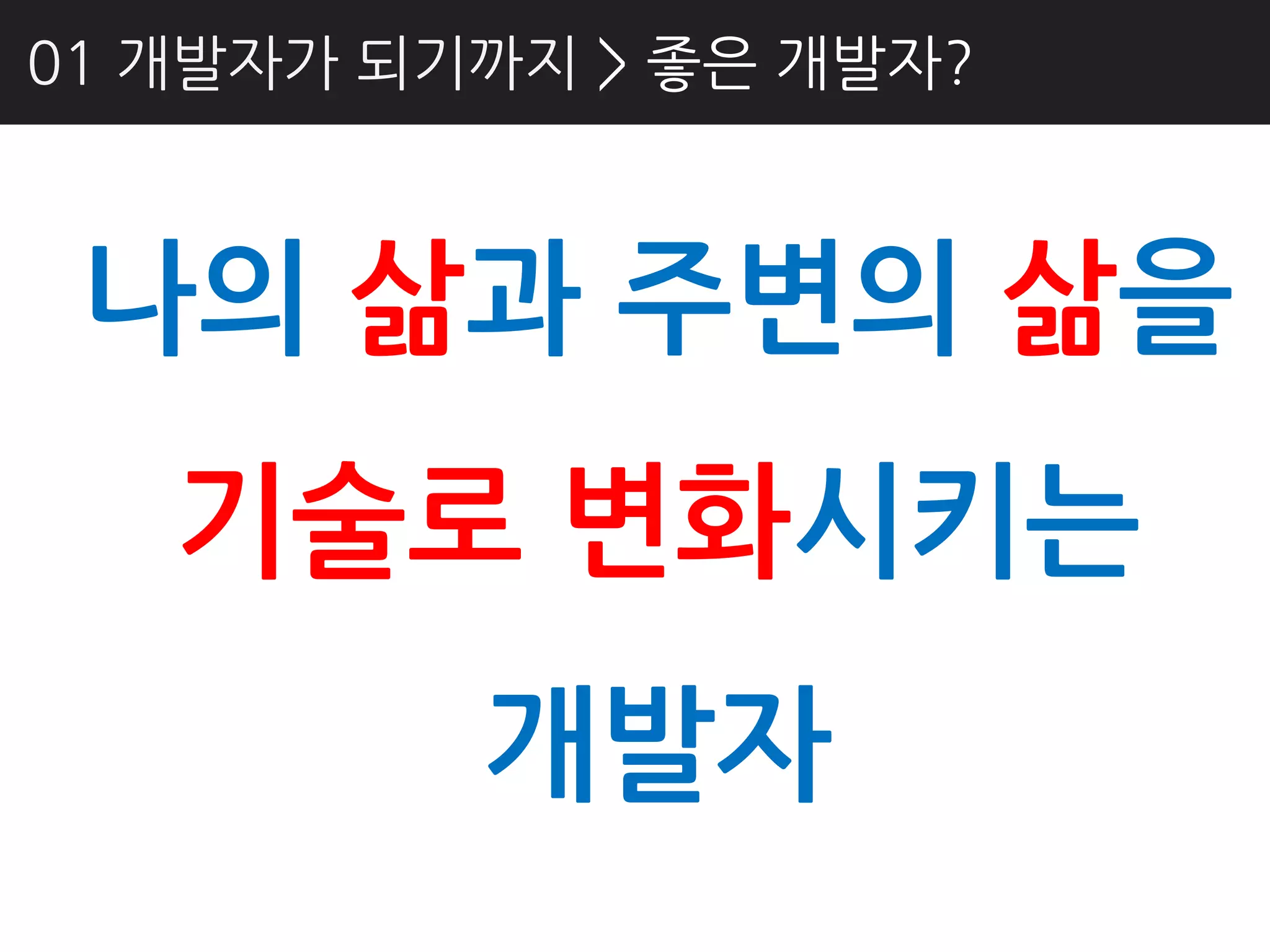 01 개발자가 되기까지 > 좋은 개발자?



 나의 삶과 주변의 삶을
   기술로 변화시키는
          개발자
 