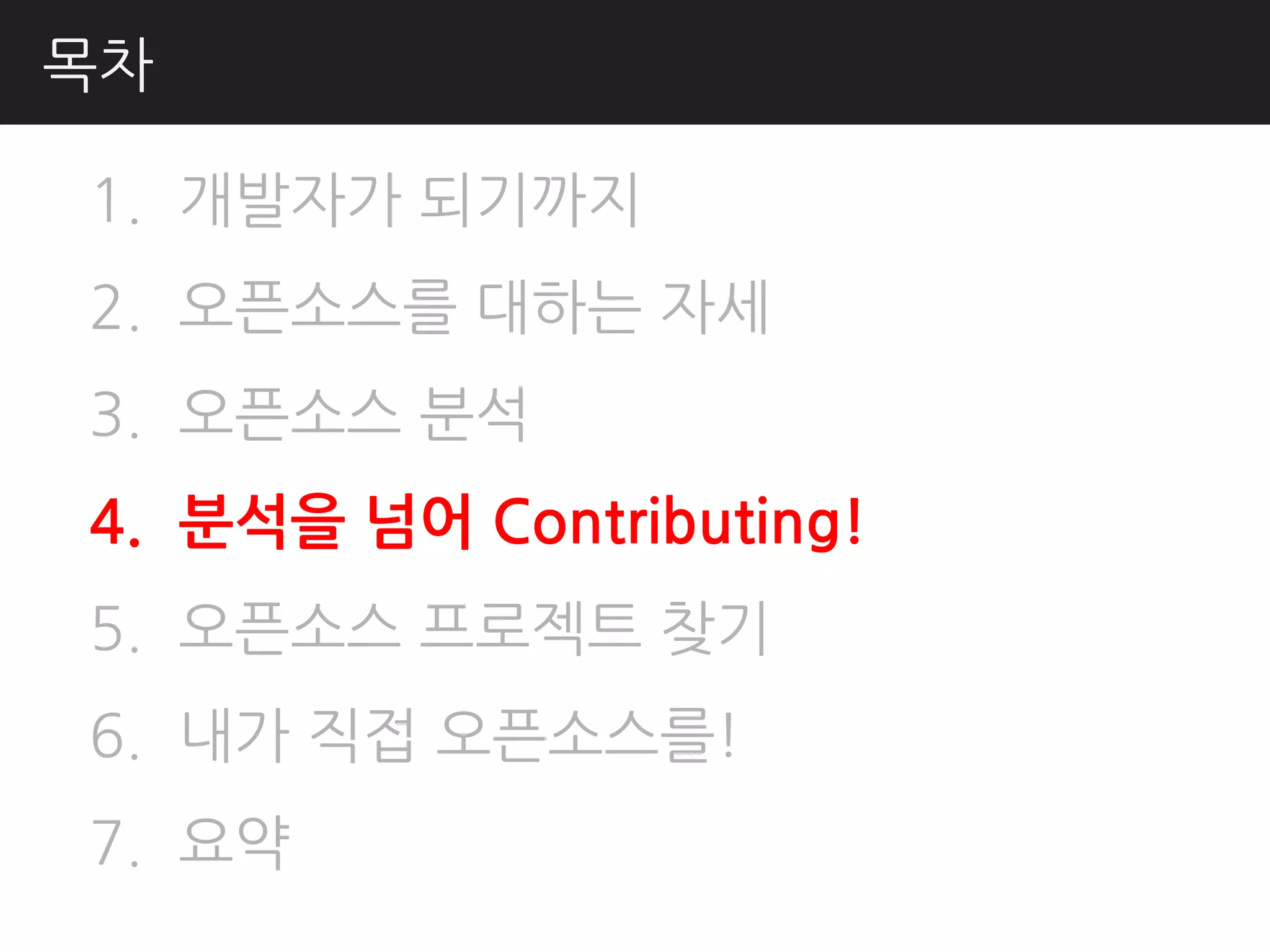 목차

1. 개발자가 되기까지
2. 오픈소스를 대하는 자세
3. 오픈소스 분석
4. 분석을 넘어 Contributing!
5. 오픈소스 프로젝트 찾기
6. 내가 직접 오픈소스를!
7. 요약
 