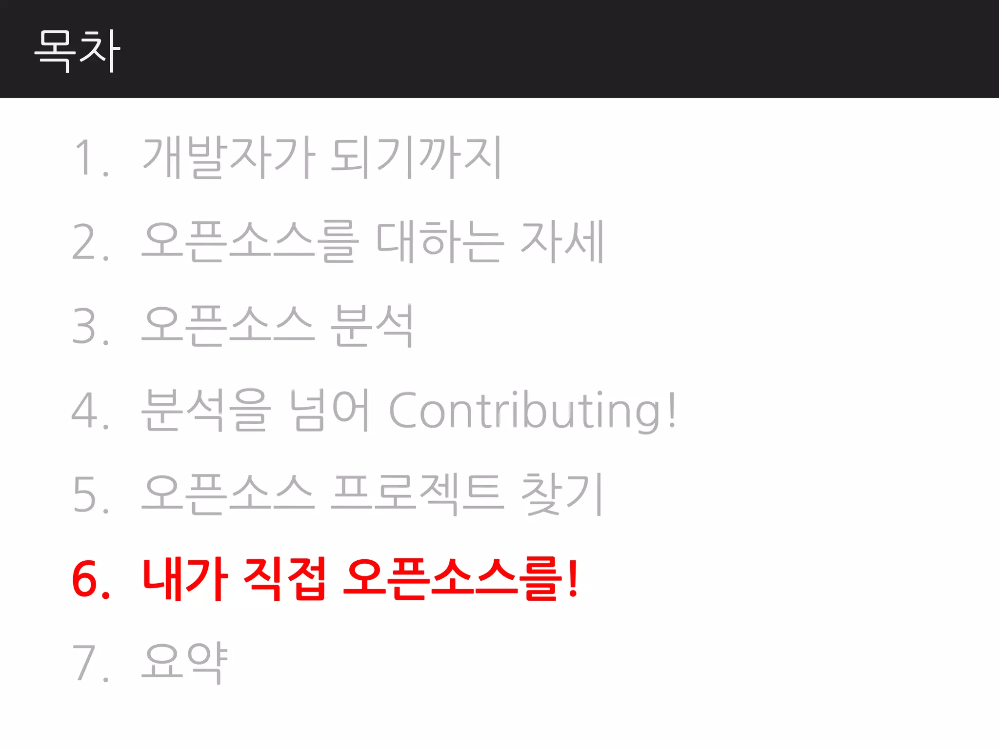 목차

1. 개발자가 되기까지
2. 오픈소스를 대하는 자세
3. 오픈소스 분석
4. 분석을 넘어 Contributing!
5. 오픈소스 프로젝트 찾기
6. 내가 직접 오픈소스를!
7. 요약
 