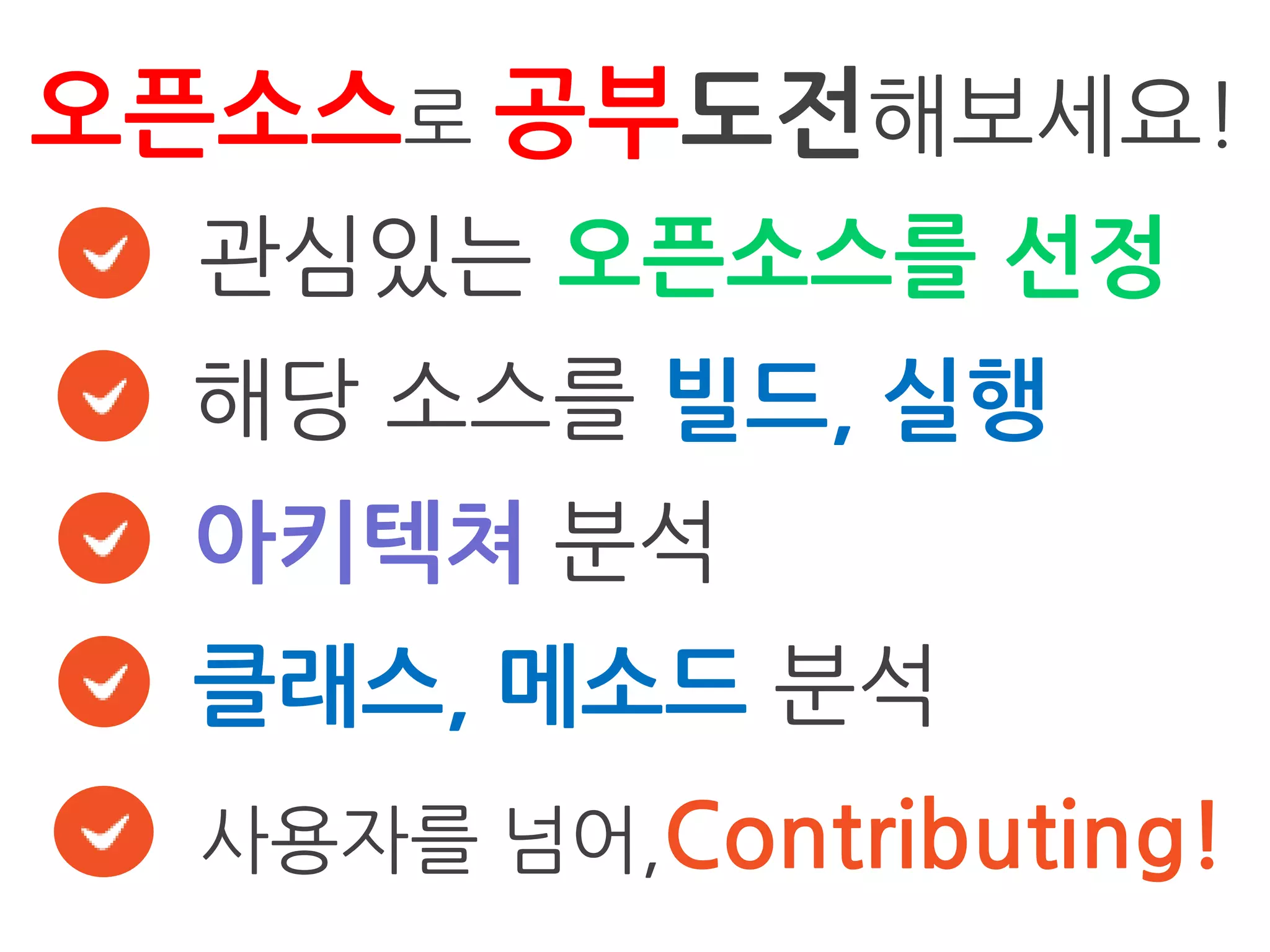 오픈소스로 공부도젂해보세요!
  관심있는 오픈소스를 선정
  해당 소스를 빌드, 실행
  아키텍쳐 분석
  클래스, 메소드 분석
  사용자를 넘어,Contributing!
 