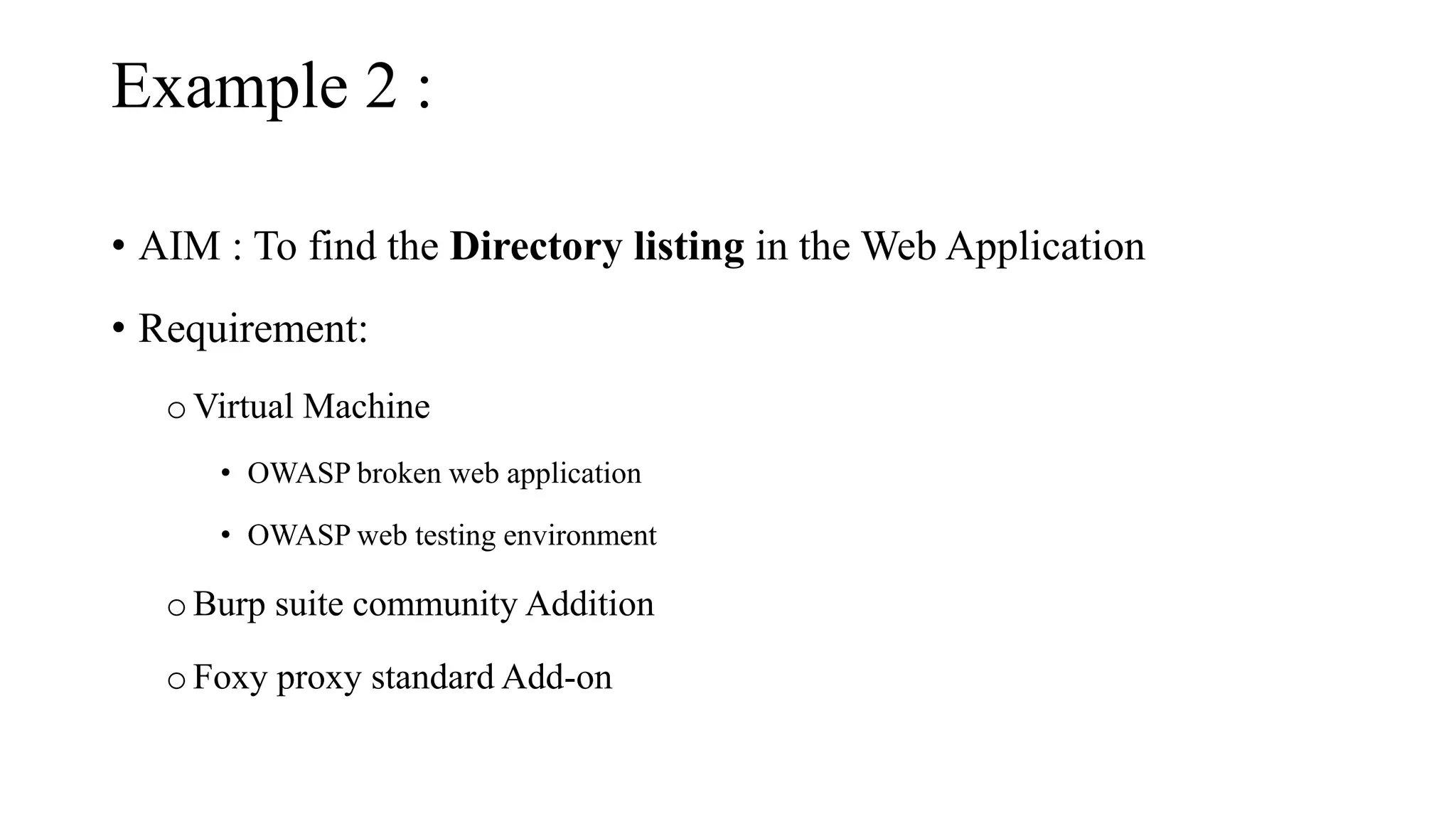 Example 2 :
• AIM : To find the Directory listing in the Web Application
• Requirement:
oVirtual Machine
• OWASP broken web application
• OWASP web testing environment
oBurp suite community Addition
oFoxy proxy standard Add-on
 