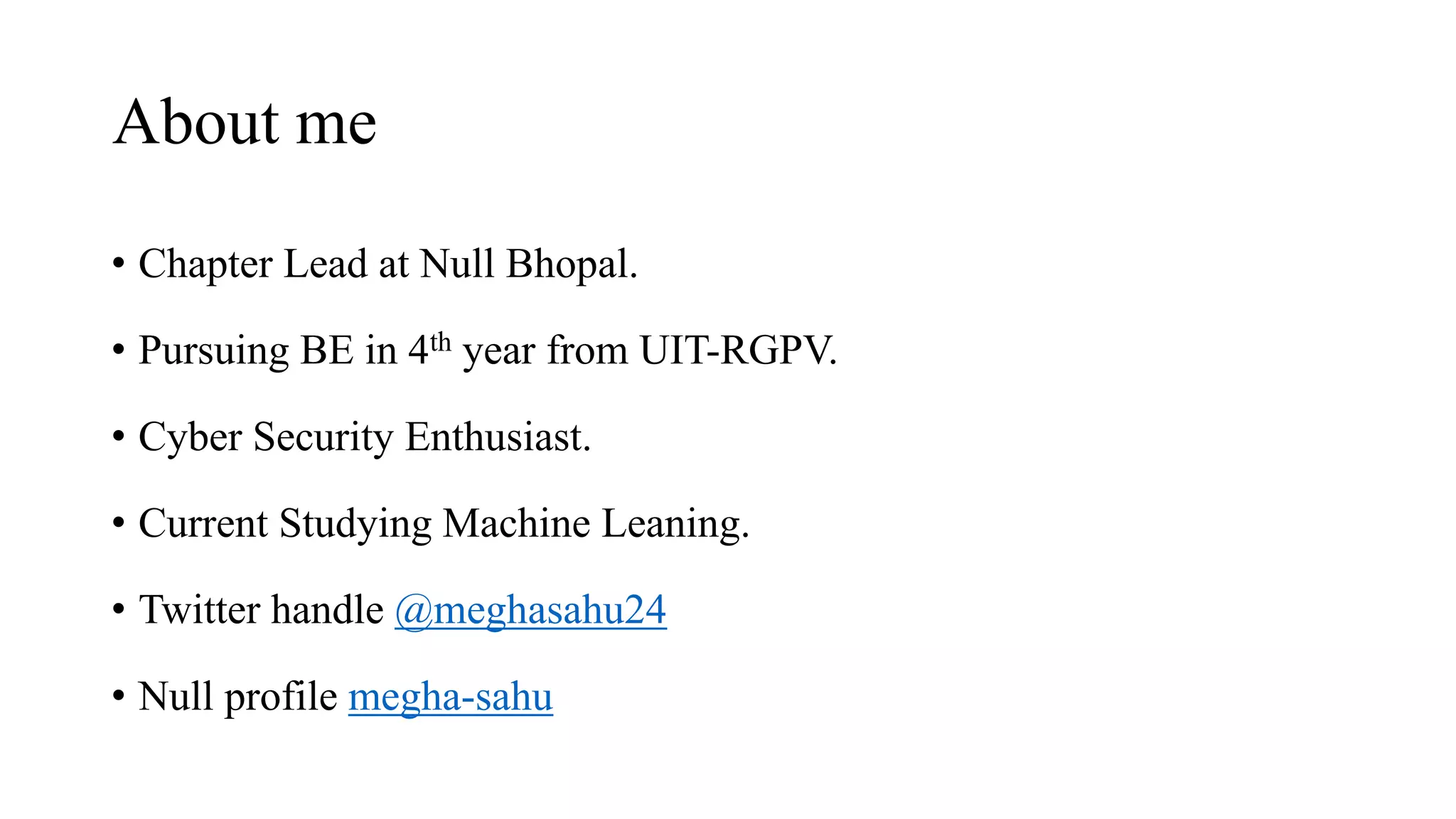 About me
• Chapter Lead at Null Bhopal.
• Pursuing BE in 4th year from UIT-RGPV.
• Cyber Security Enthusiast.
• Current Studying Machine Leaning.
• Twitter handle @meghasahu24
• Null profile megha-sahu
 