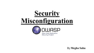 Security
Misconfiguration
By Megha Sahu
 