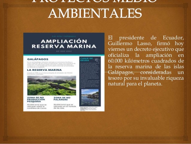 El presidente de Ecuador,
Guillermo Lasso, firmó hoy
viernes un decreto ejecutivo que
oficializa la ampliación en
60.000 kilómetros cuadrados de
la reserva marina de las islas
Galápagos, consideradas un
tesoro por su invaluable riqueza
natural para el planeta.
 