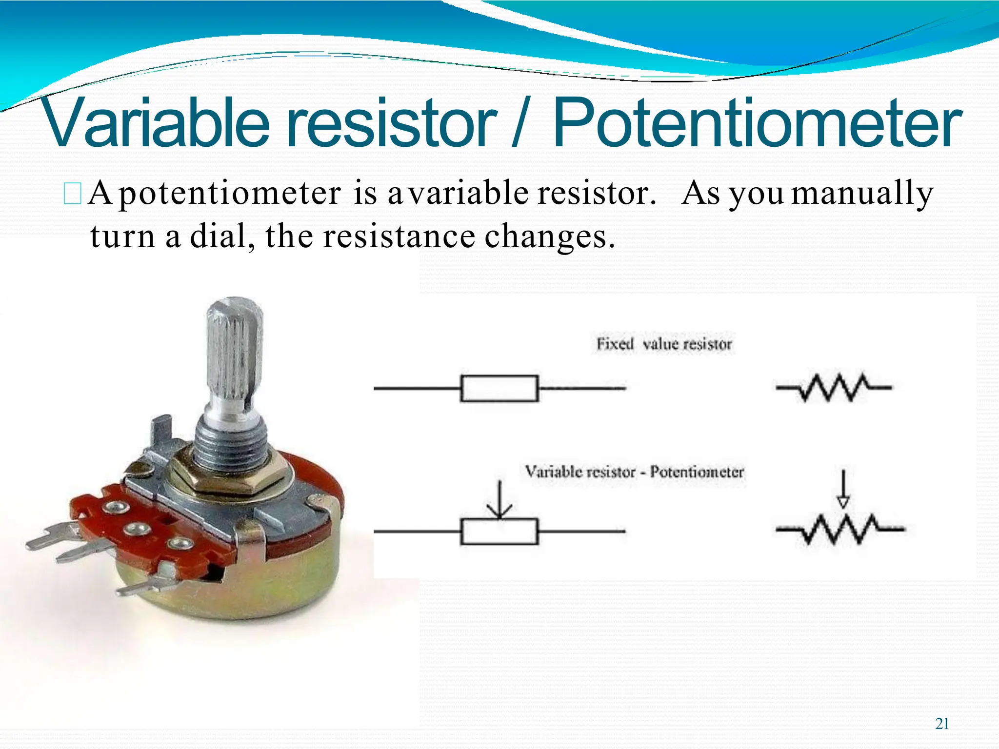 Variable resistor / Potentiometer
Apotentiometer is avariable resistor. As you manually
turn a dial, the resistance changes.
21
 