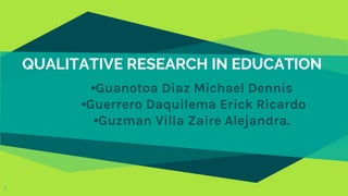 1
•Guanotoa Diaz Michael Dennis
•Guerrero Daquilema Erick Ricardo
•Guzman Villa Zaire Alejandra.
QUALITATIVE RESEARCH IN EDUCATION
 